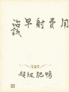 治早射费用多少钱