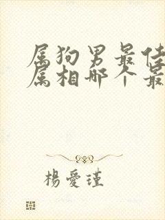 属狗男最佳婚配属相哪个最好