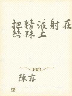 把精液射在美女丝袜上