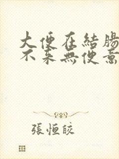 大便在结肠处下不来无便意腹胀怎办