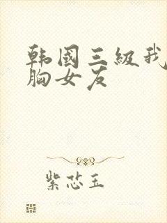 韩国三级我的大胸女友