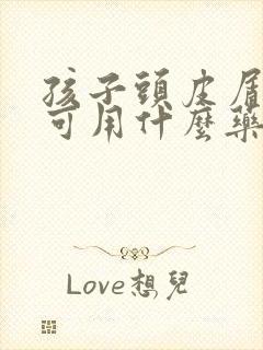 孩子头皮屑严重可用什么药治疗