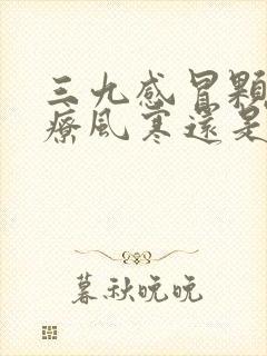 三九感冒颗粒治疗风寒还是风热感冒