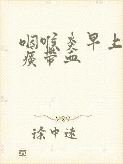 咽喉炎早上起来痰带血