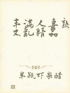 丰满人妻熟妇乱又乱精品