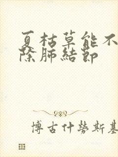 夏枯草能不能消除肺结节