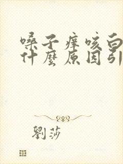 嗓子痒咳白痰是什么原因引起的