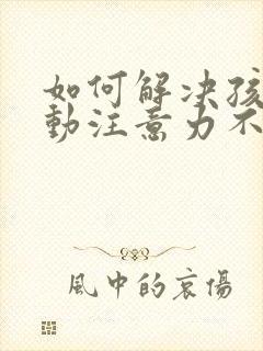 如何解决孩子多动注意力不集中