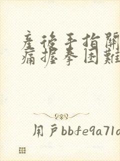 产后手指关节胀痛握拳困难什么原因