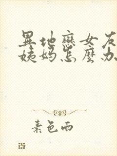 异地恋女友来大姨妈怎么办