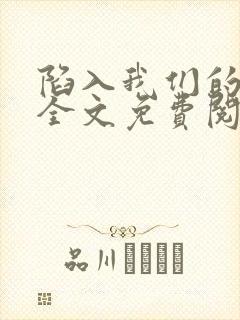 陷入我们的热恋全文免费阅读最新