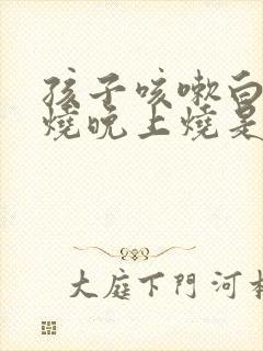 孩子咳嗽白天不烧晚上烧是怎么回事