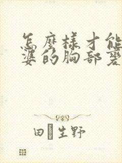 怎么样才能让老婆的胸部变大