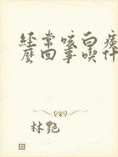 经常咳白痰是怎么回事吃什么药