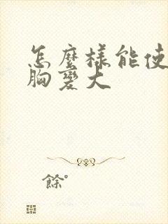 怎么样能使女人胸变大