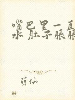 嘴巴里一直有口水 肚子胀胀的 想吐