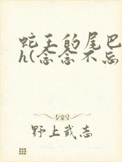 蛇王的尾巴高ah(念念不忘)小说