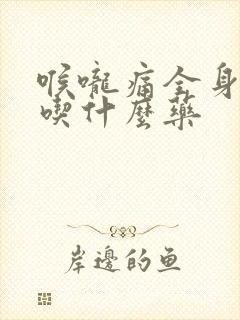 喉咙痛全身无力吃什么药