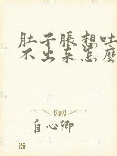 肚子胀想吐又吐不出来怎么办