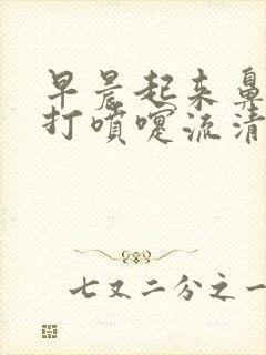 早晨起来鼻子痒打喷嚏流清水鼻涕