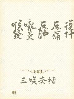 喉咙反反复复的发炎肿痛什么原因