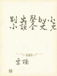 别出声by小已小说全文免费阅读