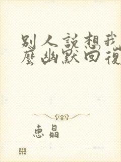 别人说想我了怎么幽默回复