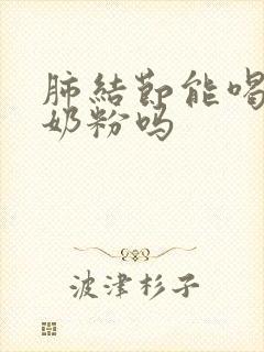 肺结节能喝骆驼奶粉吗