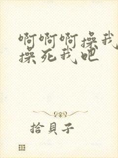 啊啊啊操我使劲操死我吧