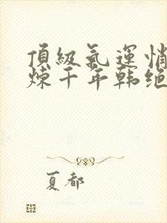 顶级气运悄悄修炼千年韩绝