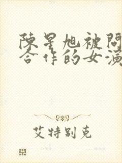 陈星旭被问最想合作的女演员是谁