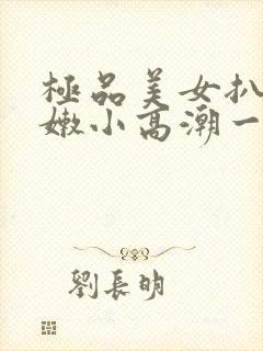 极品美女扒开粉嫩小高潮一