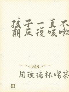 孩子一直不停长期反复咳嗽怎么办