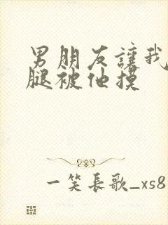 男朋友让我打开腿被他摸