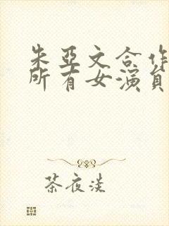 朱亚文合作过的所有女演员