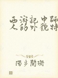 西游记中师徒四人的外貌特征