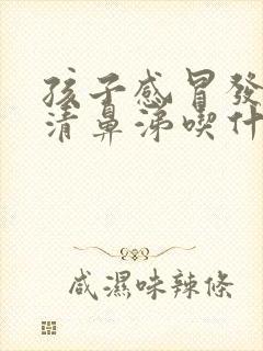 孩子感冒发烧流清鼻涕吃什么药