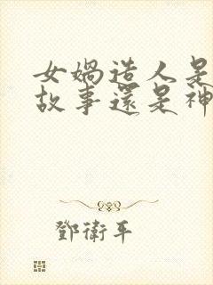 女娲造人是童话故事还是神话故事