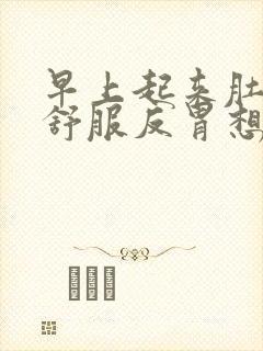 早上起来肚子不舒服反胃想吐是怎么回事