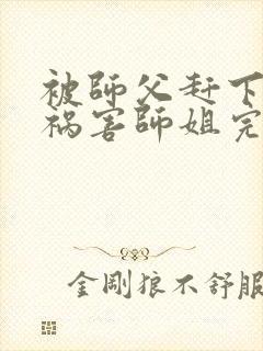 被师父赶下山去祸害师姐完整章节下载