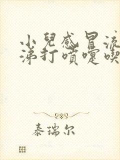 小儿感冒流清鼻涕打喷嚏吃啥药