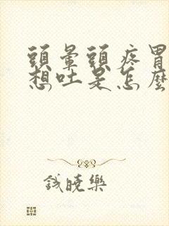 头晕头疼胃难受想吐是怎么回事