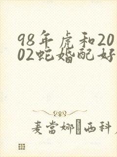 98年虎和2002蛇婚配好不