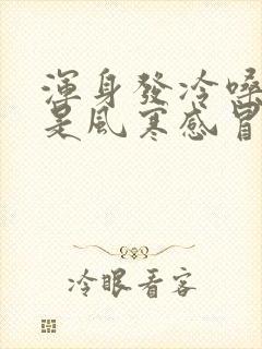 浑身发冷嗓子疼是风寒感冒还是风热感冒