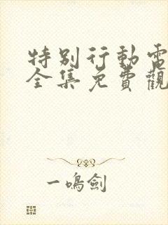 特别行动电视剧全集免费观看