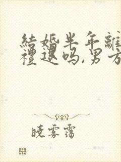 结婚半年离婚彩礼退吗,男方给十万