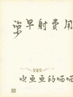 治早射费用要多少