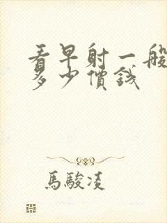 看早射一般要花多少价钱