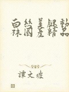 白丝美腿动漫丝袜国产精品