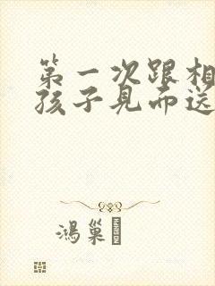 第一次跟相亲女孩子见面送什么